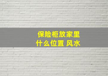 保险柜放家里什么位置 风水